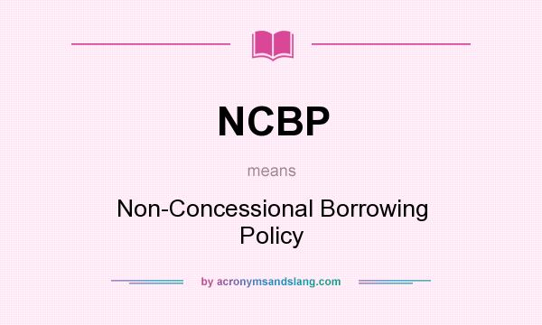 What does NCBP mean? It stands for Non-Concessional Borrowing Policy