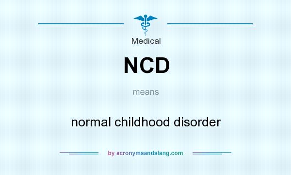 What does NCD mean? It stands for normal childhood disorder