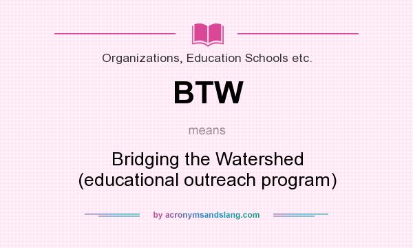 What does BTW mean? It stands for Bridging the Watershed (educational outreach program)