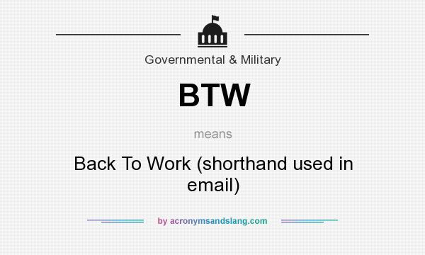What does BTW mean? It stands for Back To Work (shorthand used in email)