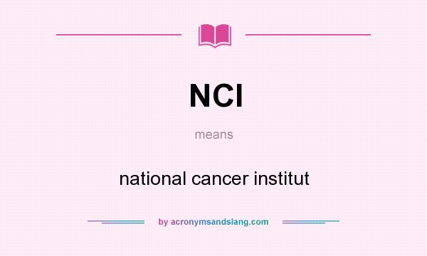 What does NCI mean? It stands for national cancer institut