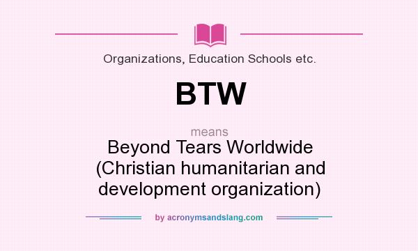 What does BTW mean? It stands for Beyond Tears Worldwide (Christian humanitarian and development organization)
