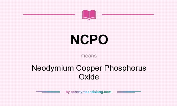 What does NCPO mean? It stands for Neodymium Copper Phosphorus Oxide