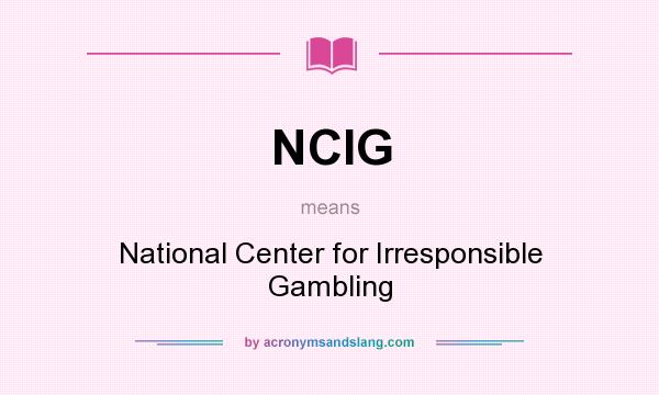 What does NCIG mean? It stands for National Center for Irresponsible Gambling