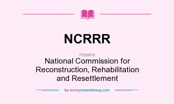 What does NCRRR mean? It stands for National Commission for Reconstruction, Rehabilitation and Resettlement