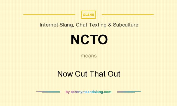What does NCTO mean? It stands for Now Cut That Out