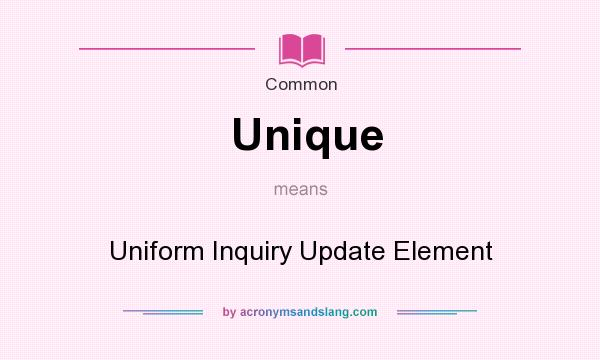 What does Unique mean? It stands for Uniform Inquiry Update Element