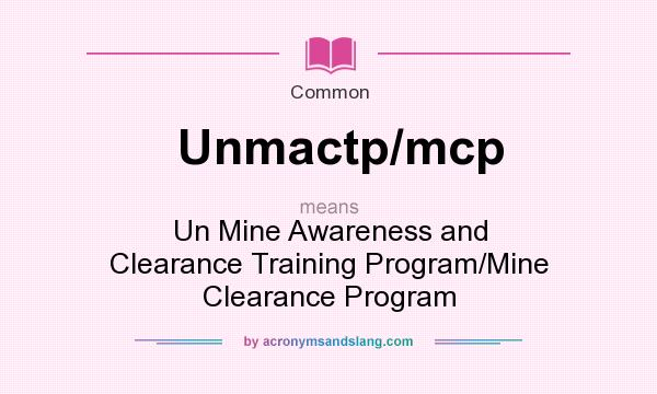 What does Unmactp/mcp mean? It stands for Un Mine Awareness and Clearance Training Program/Mine Clearance Program
