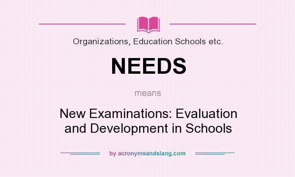 What does NEEDS mean? It stands for New Examinations: Evaluation and Development in Schools