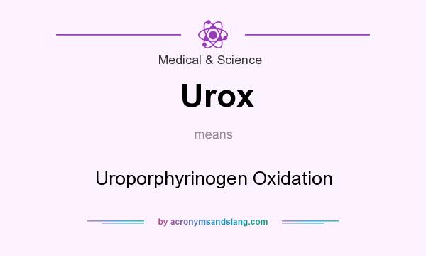 What does Urox mean? It stands for Uroporphyrinogen Oxidation