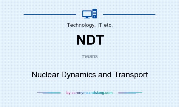 What does NDT mean? It stands for Nuclear Dynamics and Transport