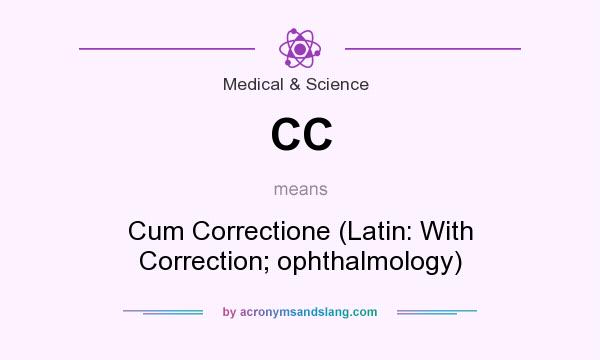 What does CC mean? It stands for Cum Correctione (Latin: With Correction; ophthalmology)