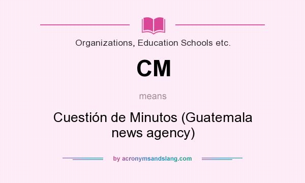 What does CM mean? It stands for Cuestión de Minutos (Guatemala news agency)