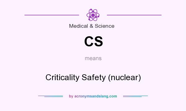 What does CS mean? It stands for Criticality Safety (nuclear)