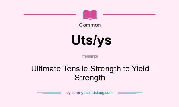 What does Uts/ys mean? It stands for Ultimate Tensile Strength to Yield Strength