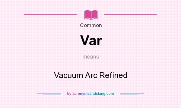 What does Var mean? It stands for Vacuum Arc Refined