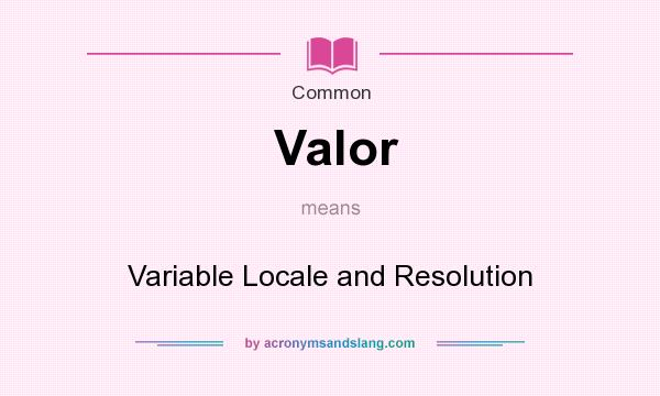 What does Valor mean? It stands for Variable Locale and Resolution