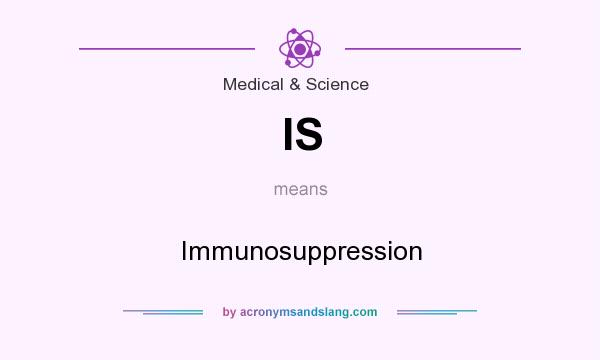 What does IS mean? It stands for Immunosuppression