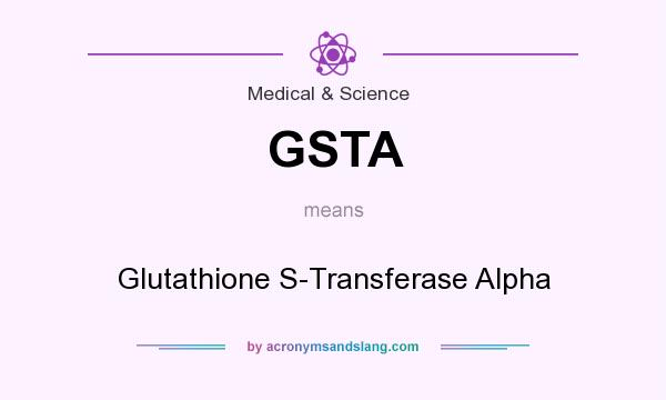 What does GSTA mean? It stands for Glutathione S-Transferase Alpha