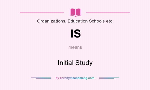 What does IS mean? It stands for Initial Study