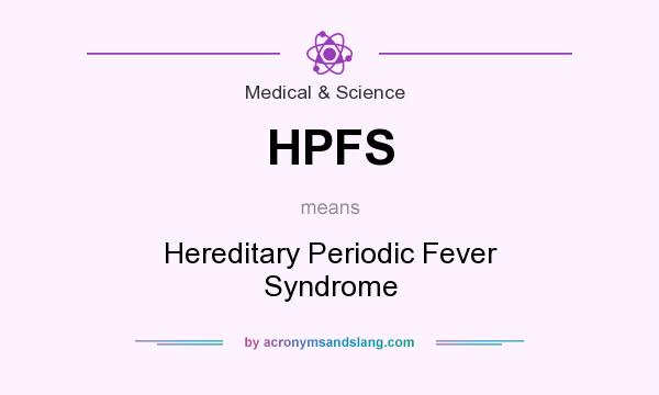 What does HPFS mean? It stands for Hereditary Periodic Fever Syndrome