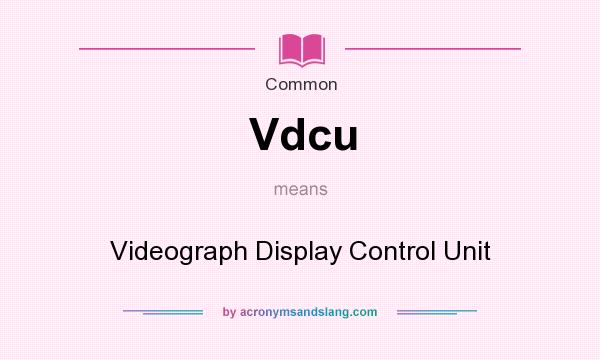 What does Vdcu mean? It stands for Videograph Display Control Unit