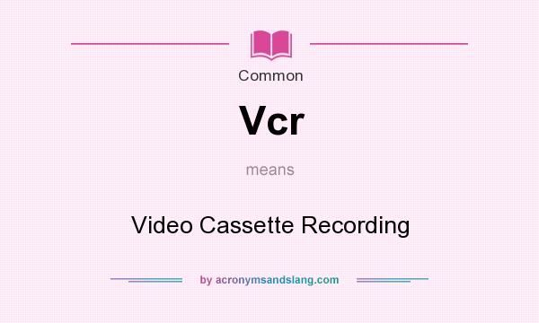 What does Vcr mean? It stands for Video Cassette Recording