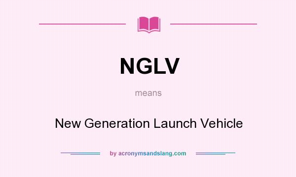 What does NGLV mean? It stands for New Generation Launch Vehicle