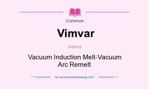 What does Vimvar mean? It stands for Vacuum Induction Melt-Vacuum Arc Remelt