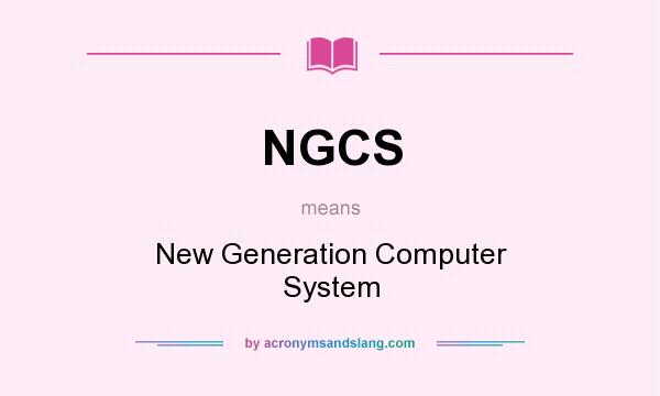 What does NGCS mean? It stands for New Generation Computer System