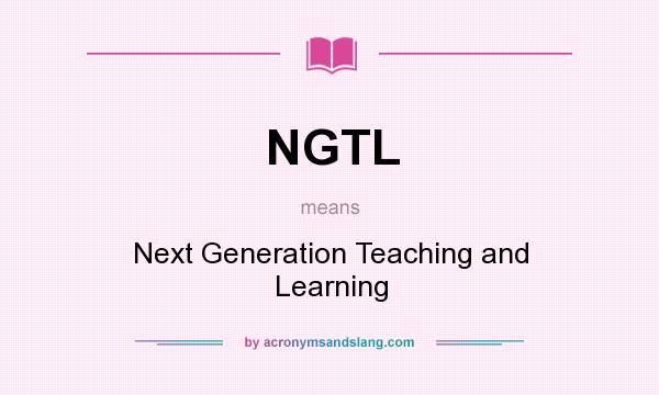 What does NGTL mean? It stands for Next Generation Teaching and Learning