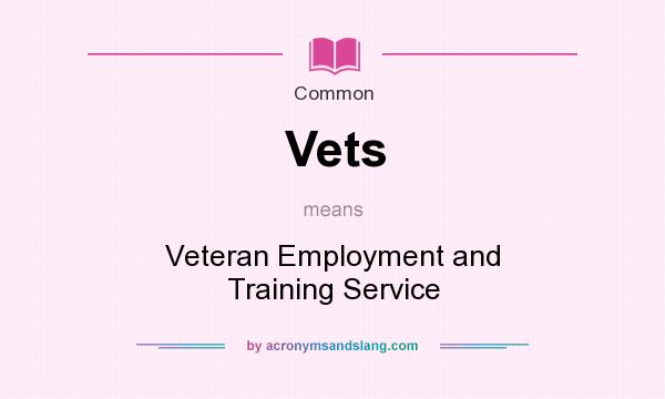 What does Vets mean? It stands for Veteran Employment and Training Service