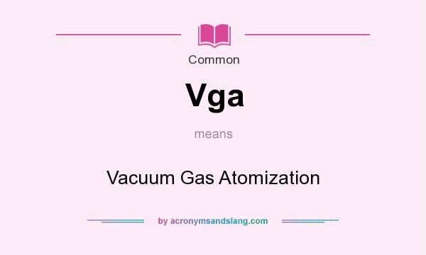 What does Vga mean? It stands for Vacuum Gas Atomization