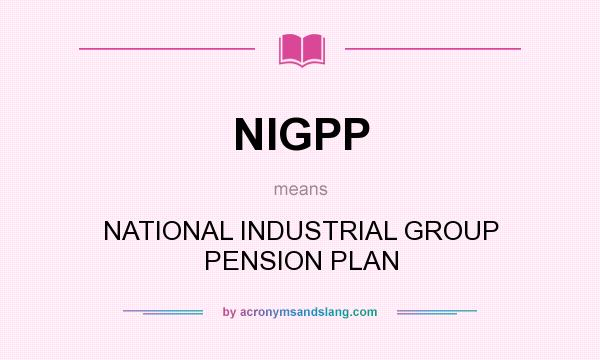 What does NIGPP mean? It stands for NATIONAL INDUSTRIAL GROUP PENSION PLAN