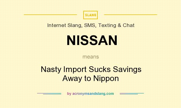What does NISSAN mean? It stands for Nasty Import Sucks Savings Away to Nippon