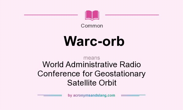 What does Warc-orb mean? It stands for World Administrative Radio Conference for Geostationary Satellite Orbit