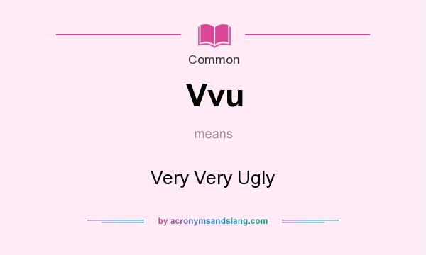 What does Vvu mean? It stands for Very Very Ugly