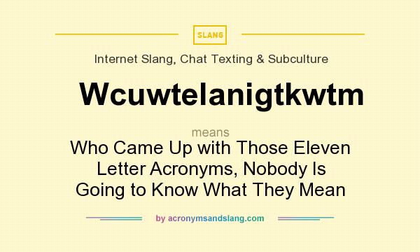 What does Wcuwtelanigtkwtm mean? It stands for Who Came Up with Those Eleven Letter Acronyms, Nobody Is Going to Know What They Mean