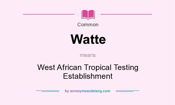 What does Watte mean? It stands for West African Tropical Testing Establishment