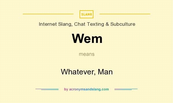 What does Wem mean? It stands for Whatever, Man