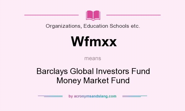 What does Wfmxx mean? It stands for Barclays Global Investors Fund Money Market Fund