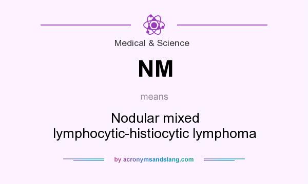 What does NM mean? It stands for Nodular mixed lymphocytic-histiocytic lymphoma
