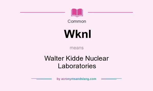 What does Wknl mean? It stands for Walter Kidde Nuclear Laboratories