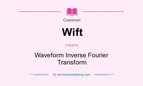 What does Wift mean? It stands for Waveform Inverse Fourier Transform