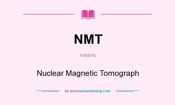 What does NMT mean? It stands for Nuclear Magnetic Tomograph