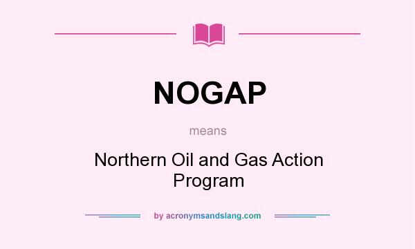 What does NOGAP mean? It stands for Northern Oil and Gas Action Program