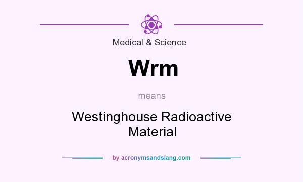 What does Wrm mean? It stands for Westinghouse Radioactive Material