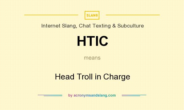 What does HTIC mean? It stands for Head Troll in Charge