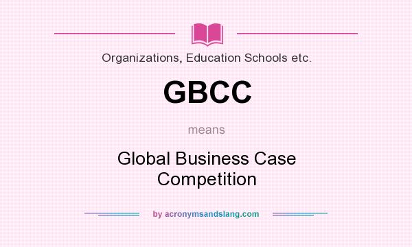 What does GBCC mean? It stands for Global Business Case Competition