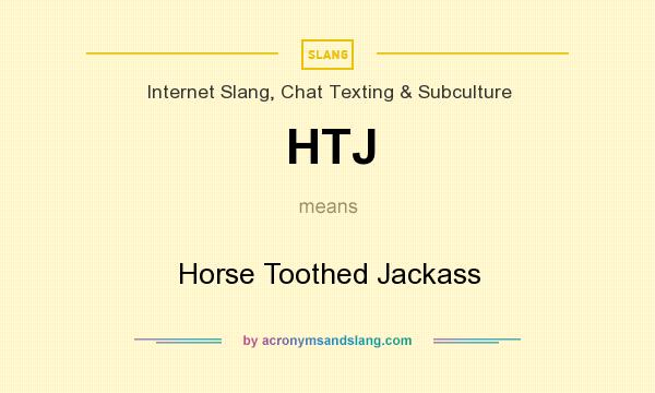 What does HTJ mean? It stands for Horse Toothed Jackass